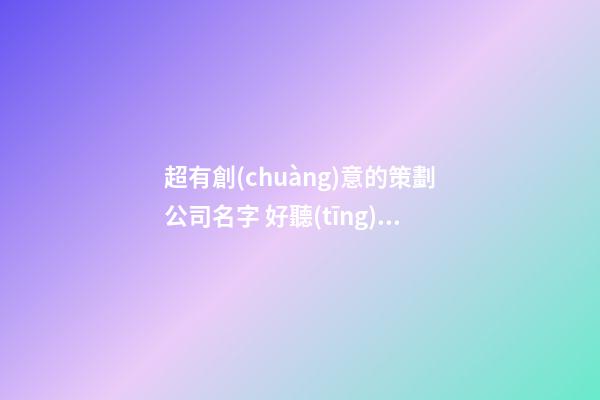 超有創(chuàng)意的策劃公司名字 好聽(tīng)的策劃公司名字大全-第1張-公司起名-玄機(jī)派